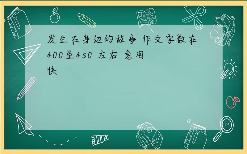 发生在身边的故事 作文字数在400至450 左右 急用 快