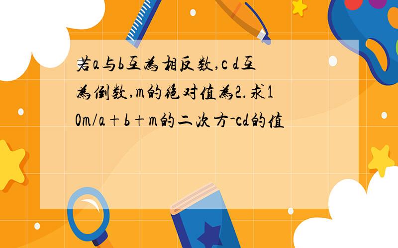 若a与b互为相反数,c d互为倒数,m的绝对值为2.求10m/a+b+m的二次方-cd的值