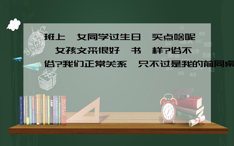 班上一女同学过生日,买点啥呢,女孩文采很好,书咋样?俗不俗?我们正常关系,只不过是我的前同桌.