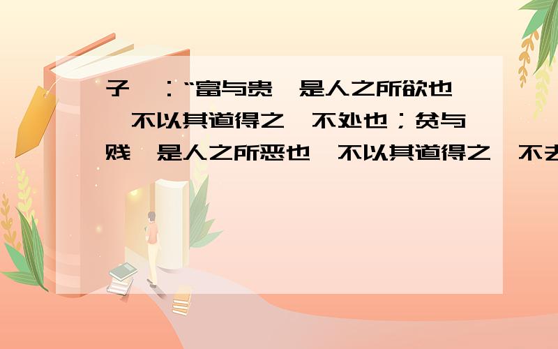 子曰：“富与贵,是人之所欲也,不以其道得之,不处也；贫与贱,是人之所恶也,不以其道得之,不去也.君孔子对待利欲的主张是怎样的?你是怎样评价孔子对于利欲的主张?