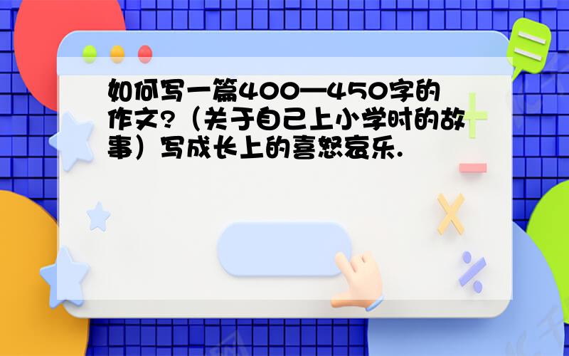 如何写一篇400—450字的作文?（关于自己上小学时的故事）写成长上的喜怒哀乐.