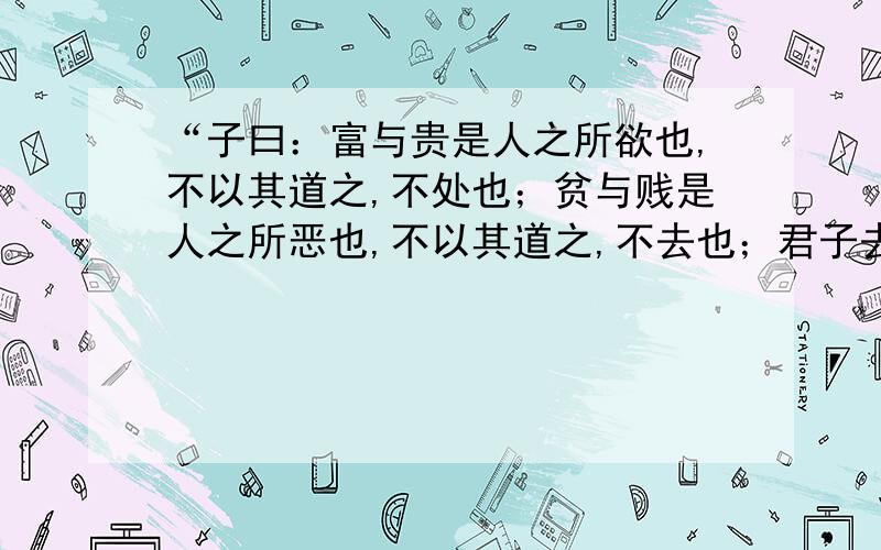 “子曰：富与贵是人之所欲也,不以其道之,不处也；贫与贱是人之所恶也,不以其道之,不去也；君子去仁,