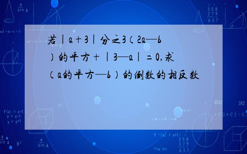 若|a+3|分之3（2a—b）的平方+|3—a|=0,求（a的平方—b）的倒数的相反数