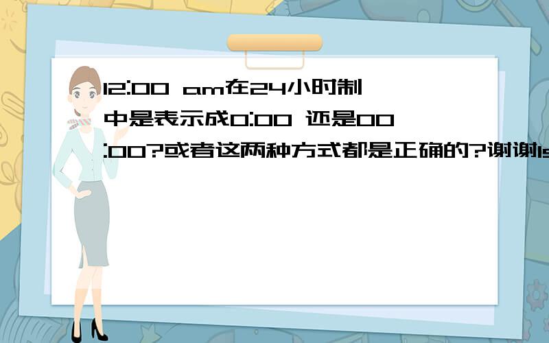 12:00 am在24小时制中是表示成0:00 还是00:00?或者这两种方式都是正确的?谢谢ls的,不知道有没有标准文档来定义呢?