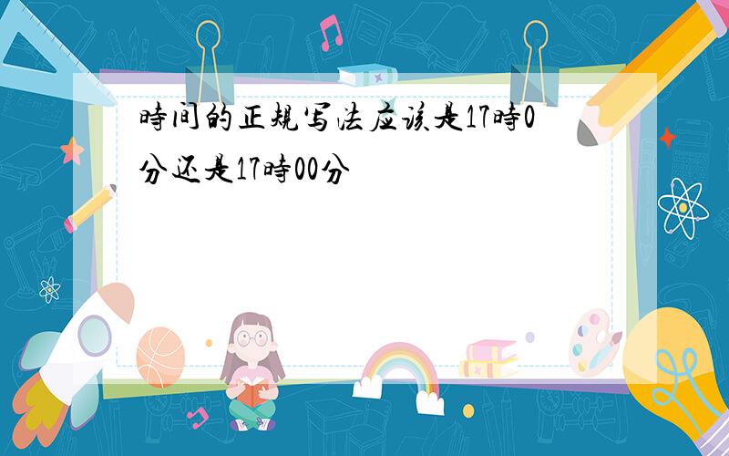 时间的正规写法应该是17时0分还是17时00分