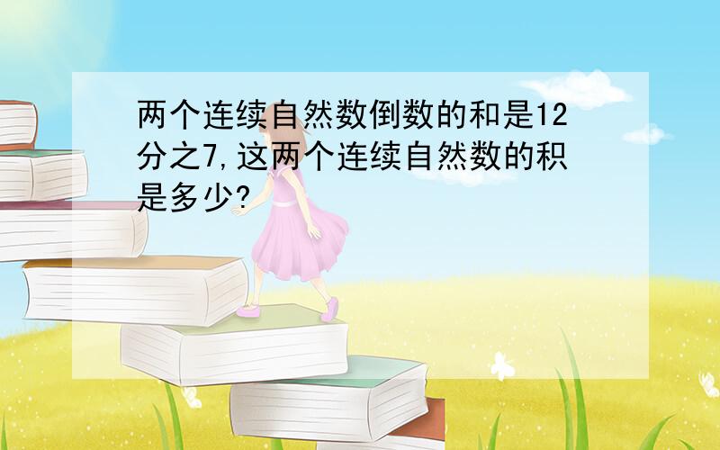 两个连续自然数倒数的和是12分之7,这两个连续自然数的积是多少?