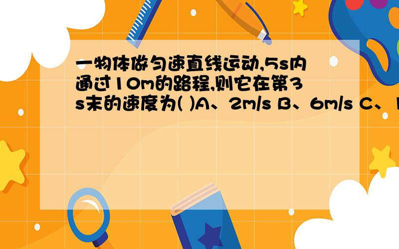 一物体做匀速直线运动,5s内通过10m的路程,则它在第3s末的速度为( )A、2m/s B、6m/s C、10m/s D、无法确定