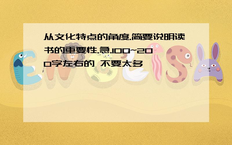 从文化特点的角度.简要说明读书的重要性.急.100~200字左右的 不要太多