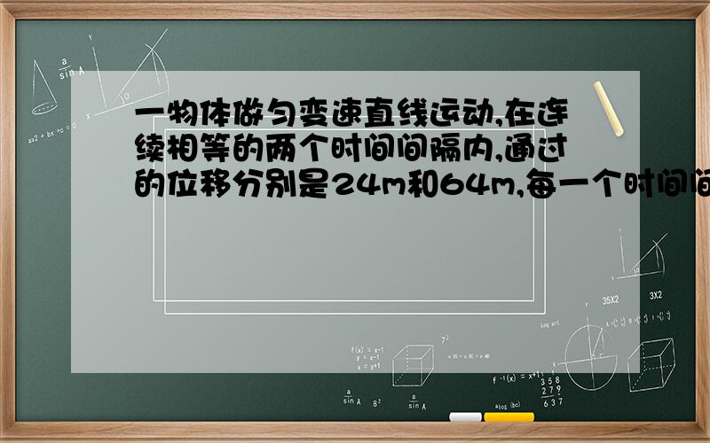 一物体做匀变速直线运动,在连续相等的两个时间间隔内,通过的位移分别是24m和64m,每一个时间间隔为4s,求物体的初速度和末速度及加速度.   需要三种方法,请大家帮帮忙!我很急,立刻就要!谢