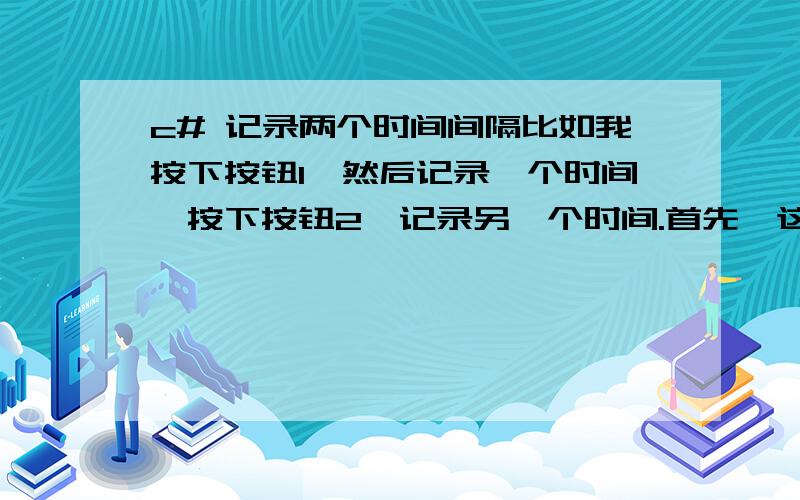 c# 记录两个时间间隔比如我按下按钮1,然后记录一个时间,按下按钮2,记录另一个时间.首先,这两个时间应该是什么类型的?然后怎么求出这两个时间的间隔?