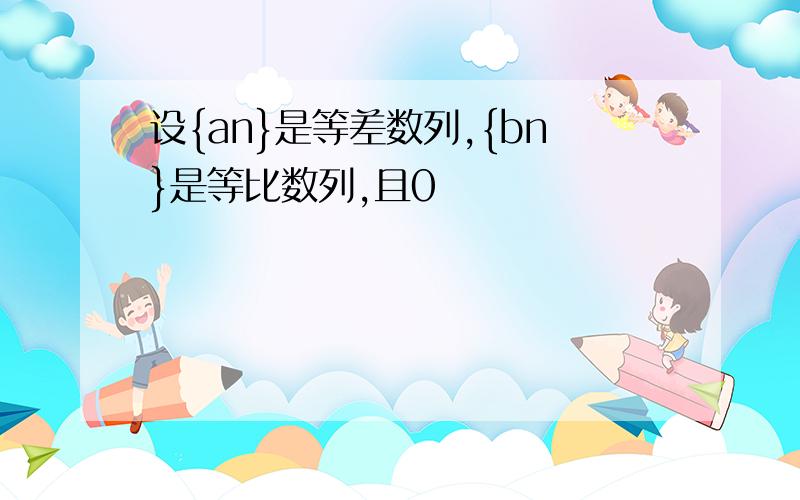 设{an}是等差数列,{bn}是等比数列,且0