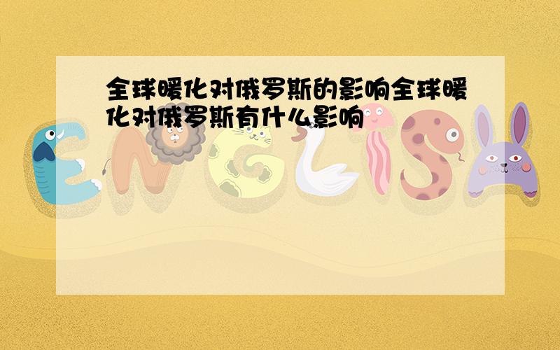 全球暖化对俄罗斯的影响全球暖化对俄罗斯有什么影响