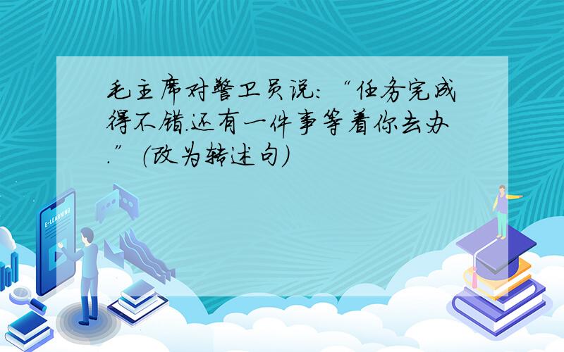 毛主席对警卫员说：“任务完成得不错.还有一件事等着你去办.”（改为转述句）