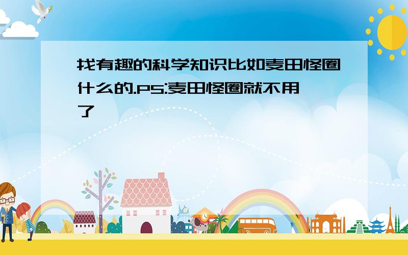 找有趣的科学知识比如麦田怪圈什么的.PS:麦田怪圈就不用了