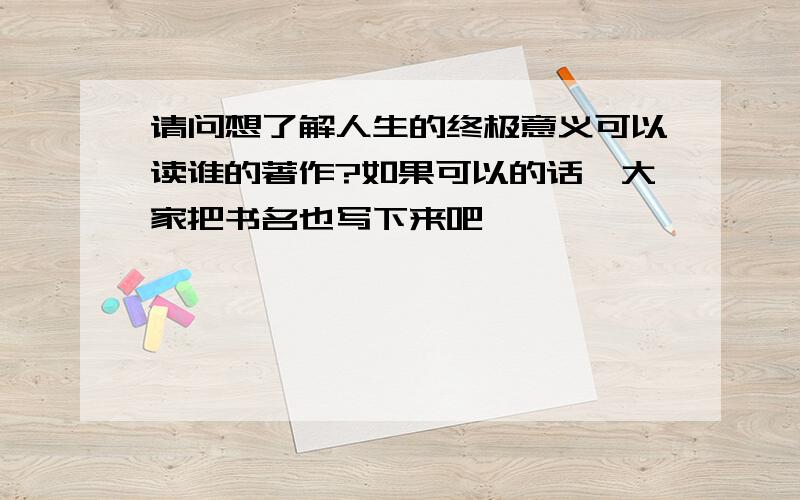 请问想了解人生的终极意义可以读谁的著作?如果可以的话,大家把书名也写下来吧,