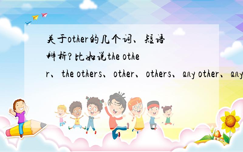 关于other的几个词、短语辨析?比如说the other、the others、other、others、any other、any others、the other one 、the other ones、可以的话最好有例句.