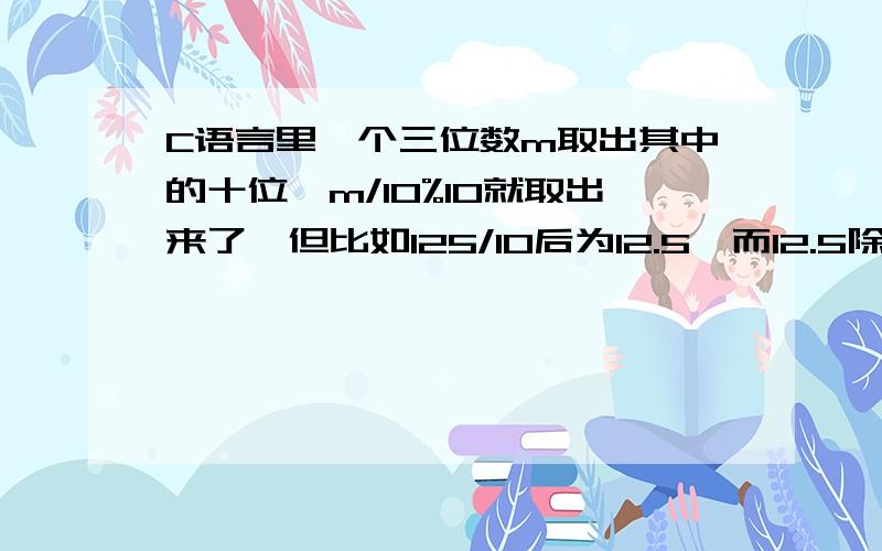 C语言里一个三位数m取出其中的十位,m/10%10就取出来了,但比如125/10后为12.5,而12.5除以10余数为啥是2?余数不是整数除法才有的概念么