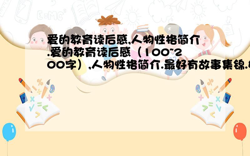 爱的教育读后感,人物性格简介.爱的教育读后感（100~200字）,人物性格简介.最好有故事集锦.好的追分!废话不要说急要的是性格成语表示例：安利柯----纯真善良