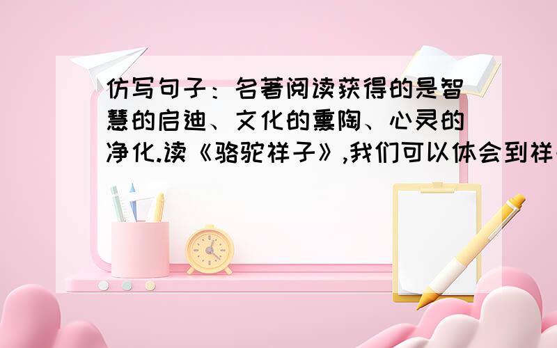 仿写句子：名著阅读获得的是智慧的启迪、文化的熏陶、心灵的净化.读《骆驼祥子》,我们可以体会到祥子?读伊索寓言 读朝花夕拾 两个名著