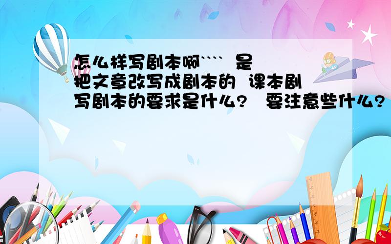 怎么样写剧本啊````  是把文章改写成剧本的  课本剧写剧本的要求是什么?   要注意些什么?   帮帮忙啊``````