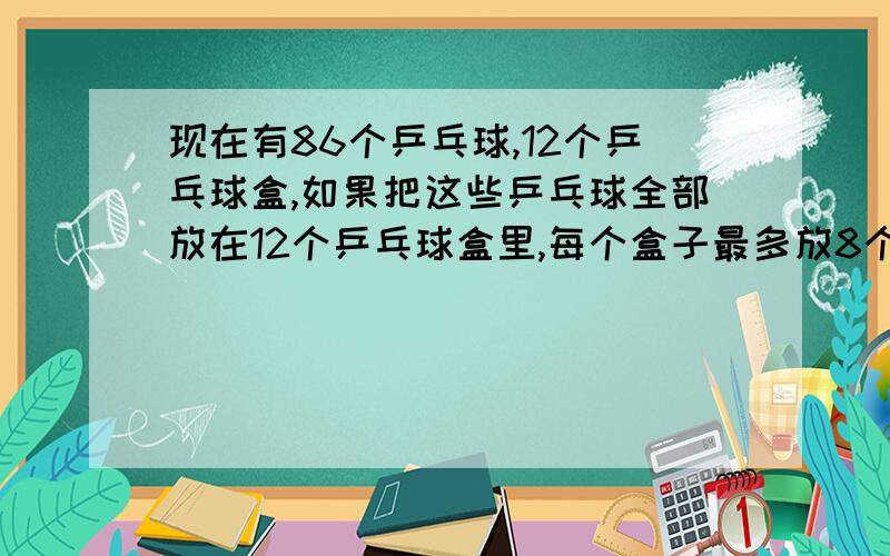 现在有86个乒乓球,12个乒乓球盒,如果把这些乒乓球全部放在12个乒乓球盒里,每个盒子最多放8个乒乓球,不许有恐吓,那么至少有多少个乒乓球盒里的乒乓球个数相同?