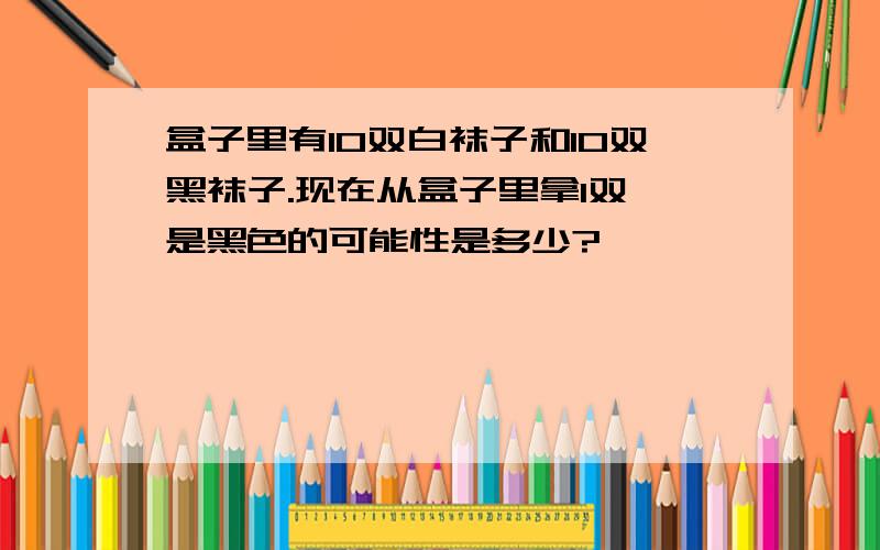 盒子里有10双白袜子和10双黑袜子.现在从盒子里拿1双,是黑色的可能性是多少?