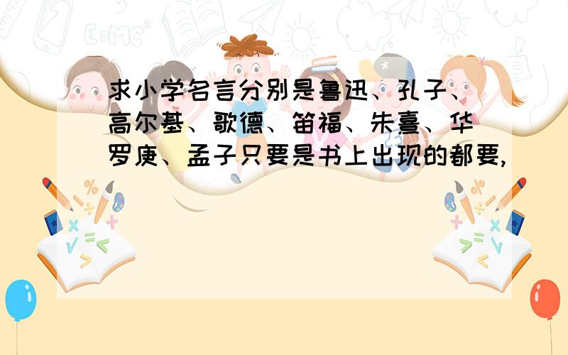 求小学名言分别是鲁迅、孔子、高尔基、歌德、笛福、朱熹、华罗庚、孟子只要是书上出现的都要,