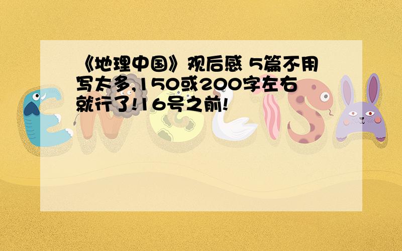 《地理中国》观后感 5篇不用写太多,150或200字左右就行了!16号之前!