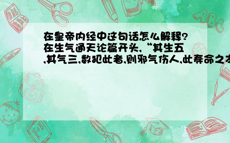 在皇帝内经中这句话怎么解释?在生气通天论篇开头,“其生五,其气三,数犯此者,则邪气伤人,此寿命之本也.