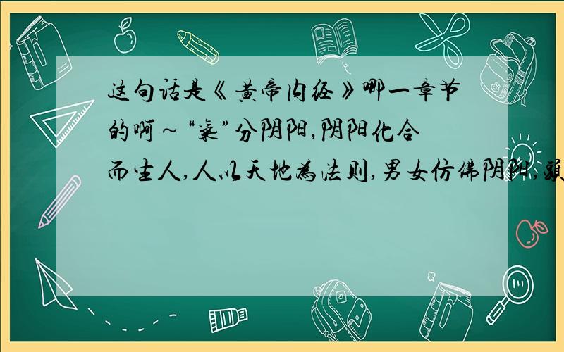 这句话是《黄帝内经》哪一章节的啊～“气”分阴阳,阴阳化合而生人,人以天地为法则,男女仿佛阴阳,头圆像天,足方像地,五官仿效五行,四肢配合四时,一身三百六十五节如一年三百六十五日