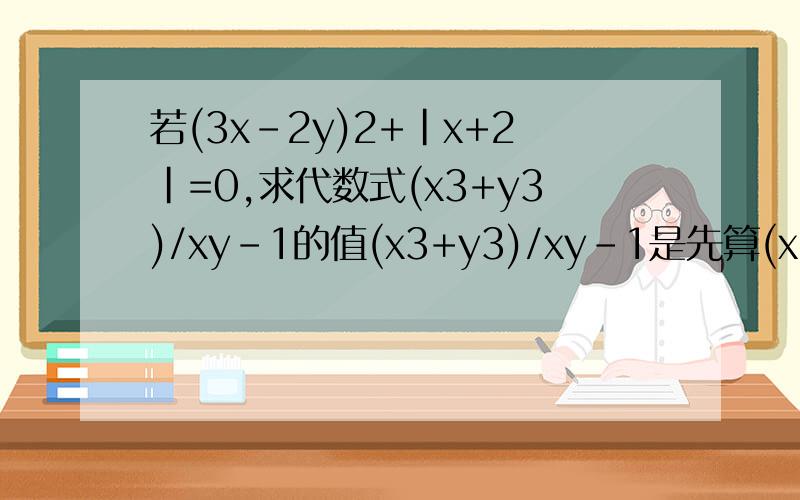 若(3x-2y)2+|x+2|=0,求代数式(x3+y3)/xy-1的值(x3+y3)/xy-1是先算(x3+y3)/X还是先算(x3+y3)/xy还是先算(x3+y3)除以（xy-1）