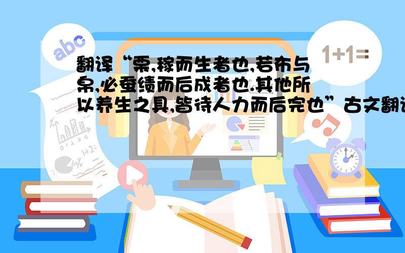 翻译“栗,稼而生者也,若布与帛,必蚕绩而后成者也.其他所以养生之具,皆待人力而后完也”古文翻译成现代文