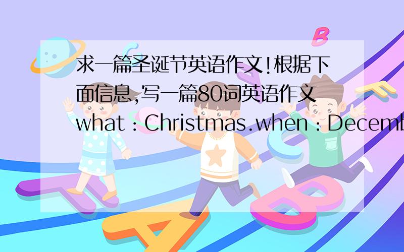 求一篇圣诞节英语作文!根据下面信息,写一篇80词英语作文what：Christmas.when：December 25 th.what to do：1.give and get presents.2.docorate the house with Christmas trees and colorful lights.3.Father Christmas give gifts for ch