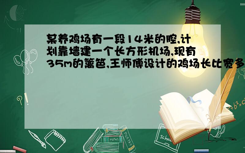 某养鸡场有一段14米的腔,计划靠墙建一个长方形机场,现有35m的篱笆,王师傅设计的鸡场长比宽多5m 李师傅长比宽多2m,谁设的合理 按他的设计,鸡场的面积是多少?某电厂分为平 古两个时期,平段