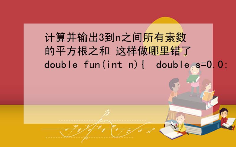 计算并输出3到n之间所有素数的平方根之和 这样做哪里错了double fun(int n){double s=0.0;int i,j,f;for(i=3;i