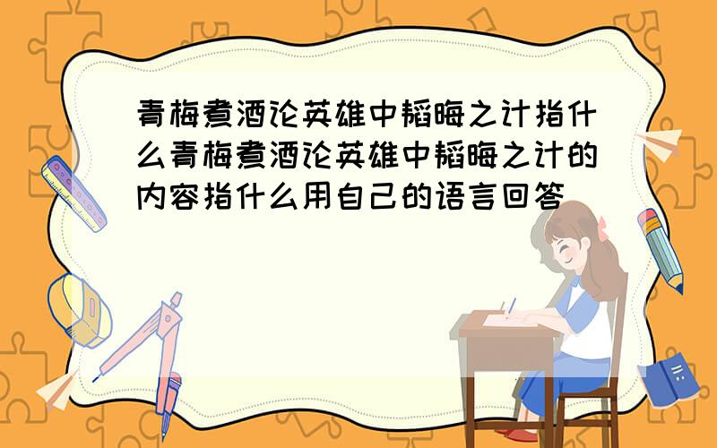 青梅煮酒论英雄中韬晦之计指什么青梅煮酒论英雄中韬晦之计的内容指什么用自己的语言回答