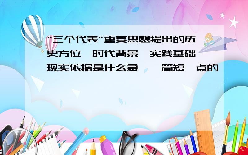 “三个代表”重要思想提出的历史方位、时代背景、实践基础、现实依据是什么急……简短一点的