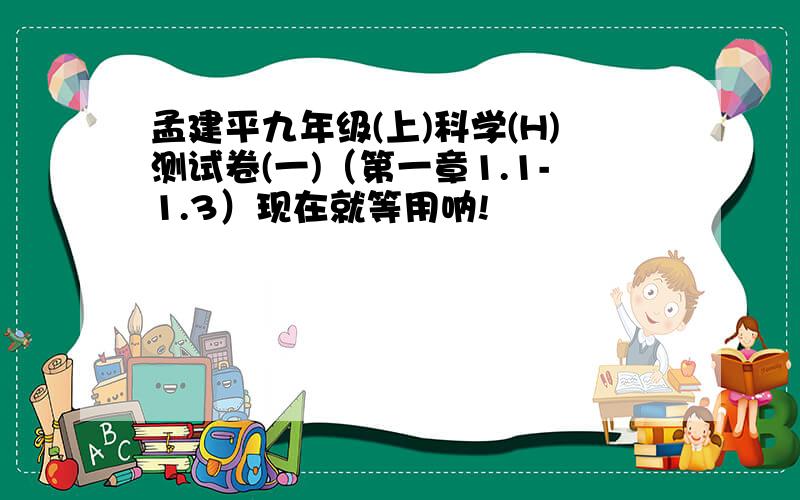 孟建平九年级(上)科学(H)测试卷(一)（第一章1.1-1.3）现在就等用呐!