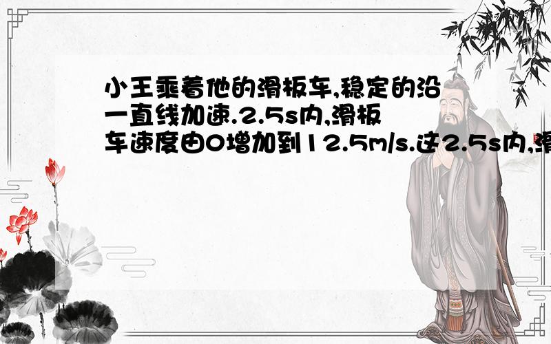 小王乘着他的滑板车,稳定的沿一直线加速.2.5s内,滑板车速度由0增加到12.5m/s.这2.5s内,滑板车的平均速度是?