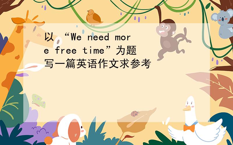 以 “We need more free time”为题写一篇英语作文求参考