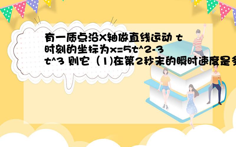 有一质点沿X轴做直线运动 t时刻的坐标为x=5t^2-3t^3 则它（1)在第2秒末的瞬时速度是多少?(2) 第2秒末的加速度呢?