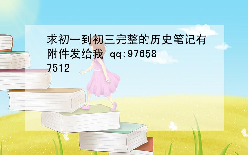 求初一到初三完整的历史笔记有附件发给我 qq:976587512