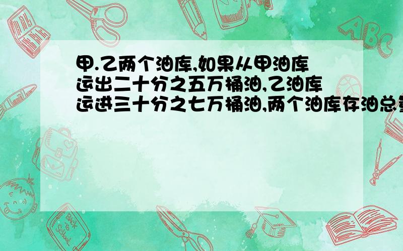 甲.乙两个油库,如果从甲油库运出二十分之五万桶油,乙油库运进三十分之七万桶油,两个油库存油总量正好相等.求原来甲油库比乙油库多多少万桶油?