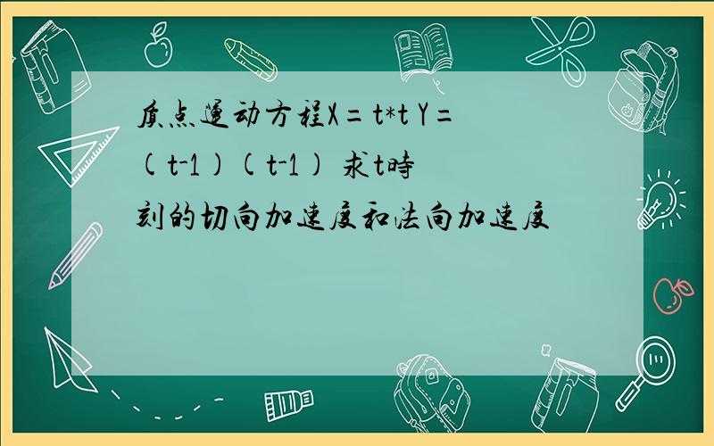 质点运动方程X=t*t Y=(t-1)(t-1) 求t时刻的切向加速度和法向加速度