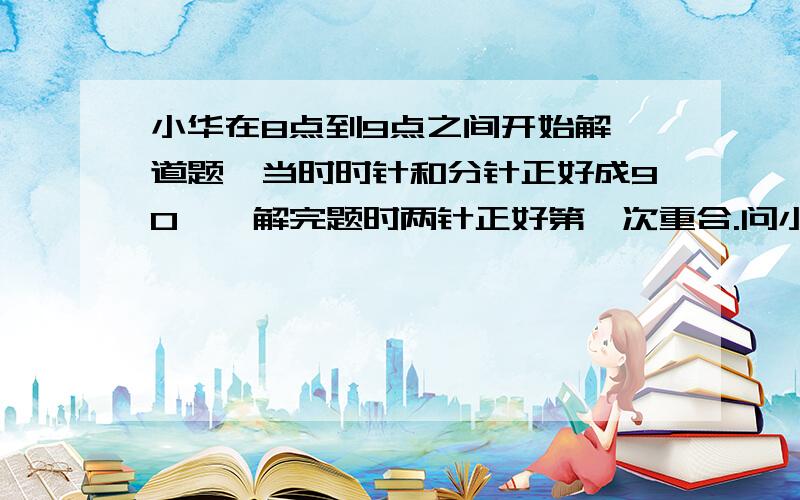 小华在8点到9点之间开始解一道题,当时时针和分针正好成90°,解完题时两针正好第一次重合.问小华的用时.