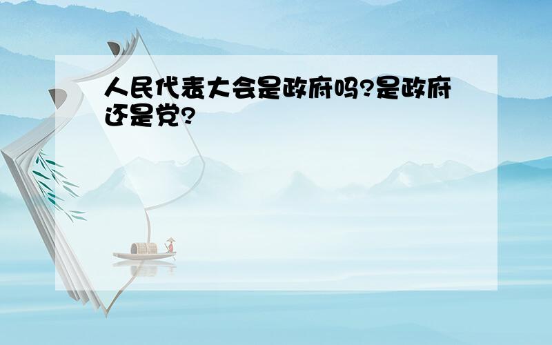 人民代表大会是政府吗?是政府还是党?