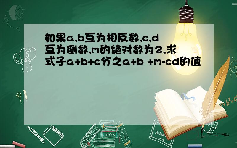 如果a,b互为相反数,c,d互为倒数,m的绝对数为2,求式子a+b+c分之a+b +m-cd的值