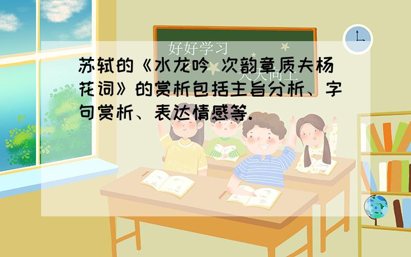 苏轼的《水龙吟 次韵章质夫杨花词》的赏析包括主旨分析、字句赏析、表达情感等.