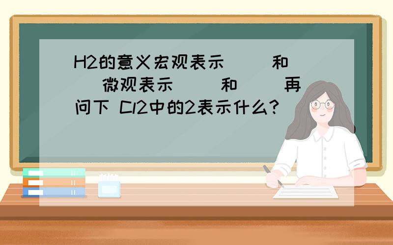 H2的意义宏观表示（ ）和（ ）微观表示（ ）和（ ）再问下 Cl2中的2表示什么?