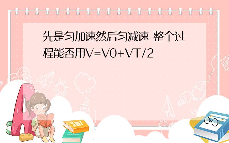 先是匀加速然后匀减速 整个过程能否用V=V0+VT/2